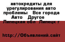 автокредиты для урегулирования авто проблемы - Все города Авто » Другое   . Липецкая обл.,Липецк г.